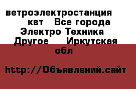 ветроэлектростанция 15-50 квт - Все города Электро-Техника » Другое   . Иркутская обл.